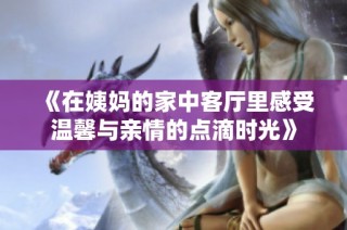 《在姨妈的家中客厅里感受温馨与亲情的点滴时光》