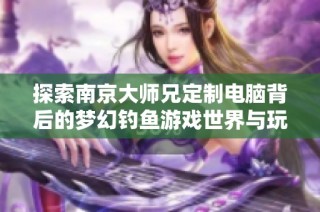 探索南京大师兄定制电脑背后的梦幻钓鱼游戏世界与玩家体验