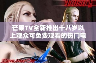 芒果TV全新推出十八岁以上观众可免费观看的热门电视剧
