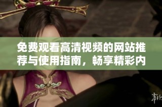 免费观看高清视频的网站推荐与使用指南，畅享精彩内容分享