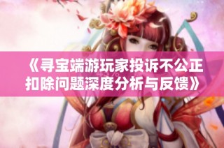 《寻宝端游玩家投诉不公正扣除问题深度分析与反馈》