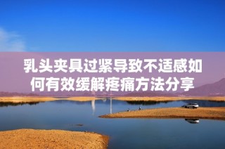 乳头夹具过紧导致不适感如何有效缓解疼痛方法分享