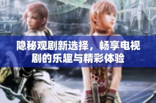 隐秘观剧新选择，畅享电视剧的乐趣与精彩体验