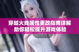 穿越火线属性更改指南详解 助你轻松提升游戏体验