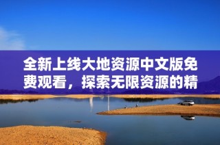 全新上线大地资源中文版免费观看，探索无限资源的精彩世界