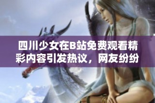 四川少女在B站免费观看精彩内容引发热议，网友纷纷点赞和分享