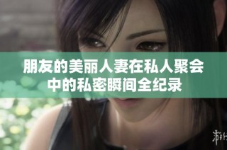 朋友的美丽人妻在私人聚会中的私密瞬间全纪录