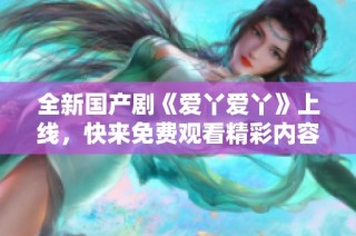 全新国产剧《爱丫爱丫》上线，快来免费观看精彩内容！