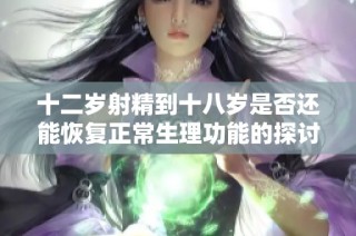 十二岁射精到十八岁是否还能恢复正常生理功能的探讨