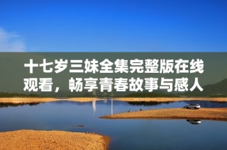 十七岁三妹全集完整版在线观看，畅享青春故事与感人时刻