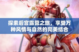 探索后宫露营之旅，享受万种风情与自然的完美结合