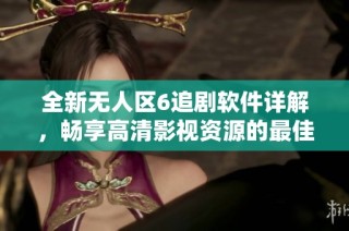 全新无人区6追剧软件详解，畅享高清影视资源的最佳选择