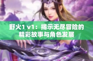 野火1 v1：揭示无尽冒险的精彩故事与角色发展