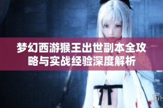 梦幻西游猴王出世副本全攻略与实战经验深度解析