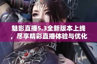 魅影直播5.3全新版本上线，尽享精彩直播体验与优化功能