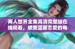两人世界全集高清完整版在线观看，感受温馨恋爱的每个瞬间