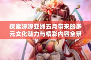 探索婷婷亚洲五月带来的多元文化魅力与精彩内容全景