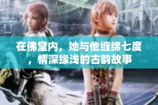 在佛堂内，她与他缠绵七度，情深缘浅的古韵故事