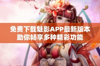 免费下载魅影APP最新版本助你畅享多种精彩功能
