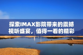 探索IMAX影院带来的震撼视听盛宴，值得一看的精彩大片推荐