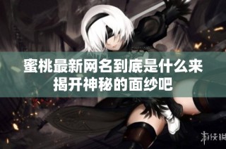 蜜桃最新网名到底是什么来揭开神秘的面纱吧