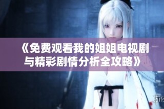 《免费观看我的姐姐电视剧与精彩剧情分析全攻略》