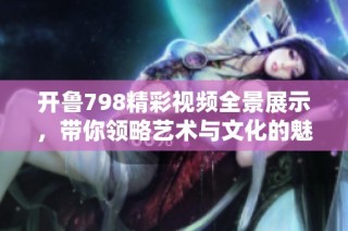 开鲁798精彩视频全景展示，带你领略艺术与文化的魅力所在
