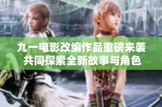 九一电影改编作品重磅来袭 共同探索全新故事与角色魅力