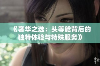 《奢华之选：头等舱背后的独特体验与特殊服务》