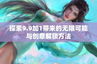 探索9.9加1带来的无限可能与创意解锁方法
