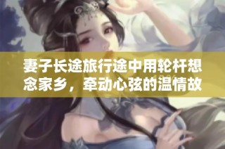 妻子长途旅行途中用轮杆想念家乡，牵动心弦的温情故事