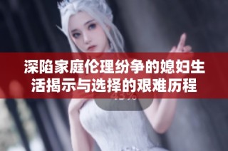深陷家庭伦理纷争的媳妇生活揭示与选择的艰难历程