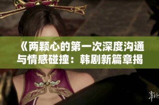 《两颗心的第一次深度沟通与情感碰撞：韩剧新篇章揭示内心世界》