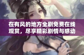 在有风的地方全剧免费在线观赏，尽享精彩剧情与感动时刻