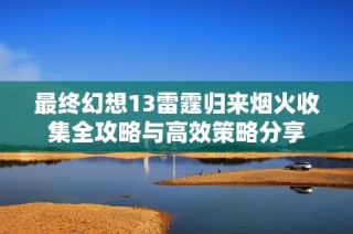 最终幻想13雷霆归来烟火收集全攻略与高效策略分享