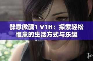 醉意微醺1 V1H：探索轻松惬意的生活方式与乐趣