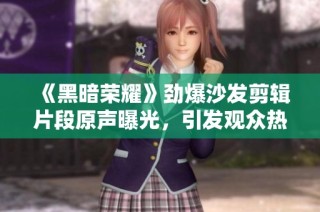 《黑暗荣耀》劲爆沙发剪辑片段原声曝光，引发观众热议与共鸣