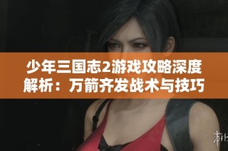 少年三国志2游戏攻略深度解析：万箭齐发战术与技巧大揭秘