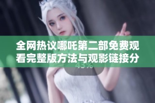全网热议哪吒第二部免费观看完整版方法与观影链接分享