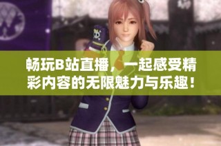 畅玩B站直播，一起感受精彩内容的无限魅力与乐趣！