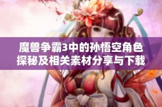 魔兽争霸3中的孙悟空角色探秘及相关素材分享与下载指南