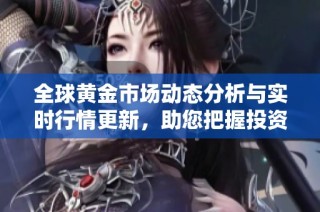 全球黄金市场动态分析与实时行情更新，助您把握投资机会