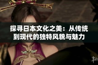 探寻日本文化之美：从传统到现代的独特风貌与魅力