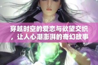 穿越时空的爱恋与欲望交织，让人心潮澎湃的奇幻故事