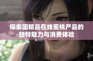 探索国精品在线蜜桃产品的独特魅力与消费体验