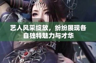艺人风采绽放，纷纷展现各自独特魅力与才华