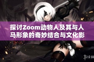 探讨Zoom动物人及其与人马形象的奇妙结合与文化影响