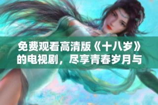 免费观看高清版《十八岁》的电视剧，尽享青春岁月与成长故事