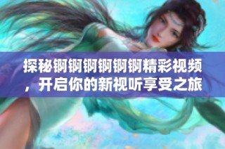 探秘锕锕锕锕锕锕精彩视频，开启你的新视听享受之旅