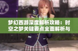 梦幻西游深度解析攻略：时空之梦关键要点全面解析与心得分享